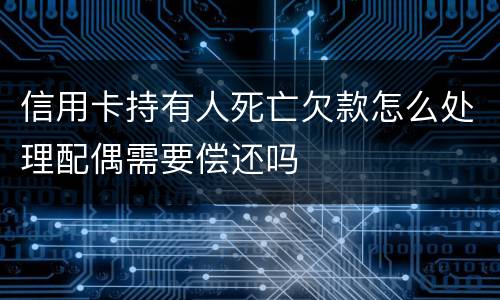 信用卡持有人死亡欠款怎么处理配偶需要偿还吗