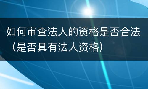 如何审查法人的资格是否合法（是否具有法人资格）