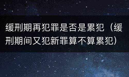 缓刑期再犯罪是否是累犯（缓刑期间又犯新罪算不算累犯）