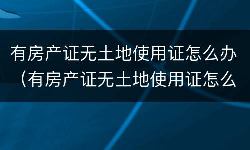 有房产证无土地使用证怎么办（有房产证无土地使用证怎么办手续）