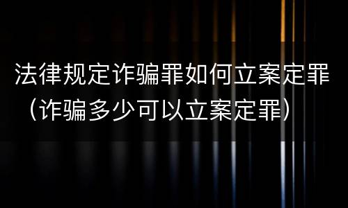 法律规定诈骗罪如何立案定罪（诈骗多少可以立案定罪）