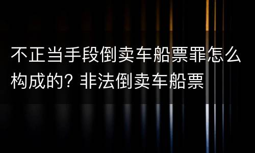 不正当手段倒卖车船票罪怎么构成的? 非法倒卖车船票