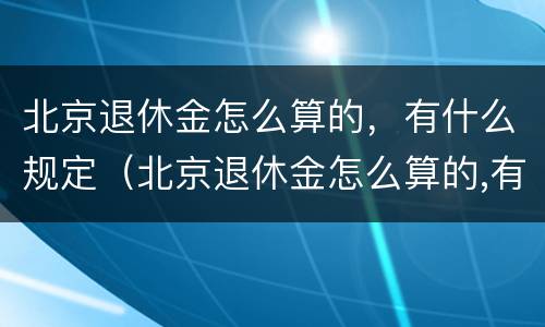 北京退休金怎么算的，有什么规定（北京退休金怎么算的,有什么规定呢）