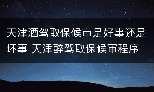 天津酒驾取保候审是好事还是坏事 天津醉驾取保候审程序