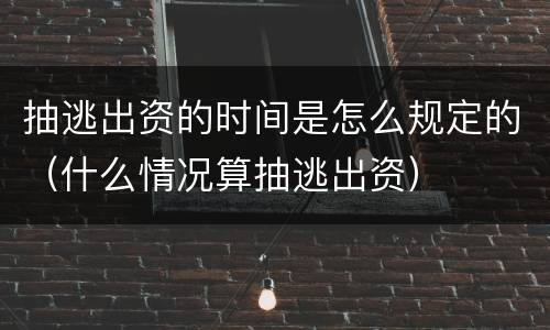 抽逃出资的时间是怎么规定的（什么情况算抽逃出资）