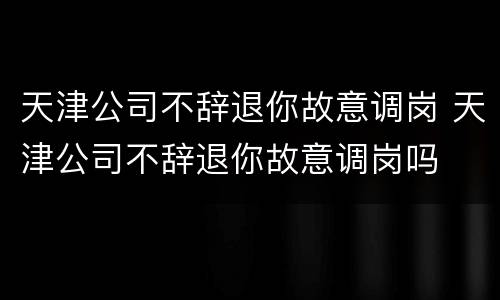 天津公司不辞退你故意调岗 天津公司不辞退你故意调岗吗