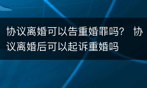 协议离婚可以告重婚罪吗？ 协议离婚后可以起诉重婚吗