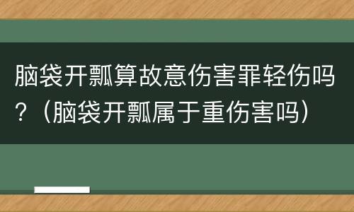 脑袋开瓢算故意伤害罪轻伤吗?（脑袋开瓢属于重伤害吗）