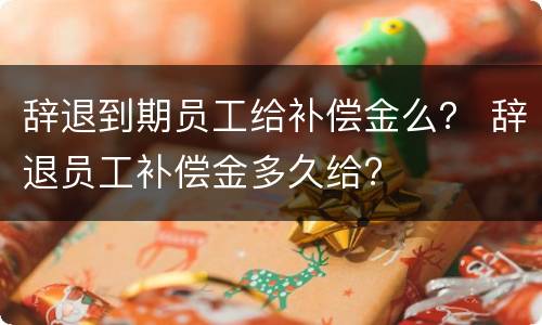 辞退到期员工给补偿金么？ 辞退员工补偿金多久给?
