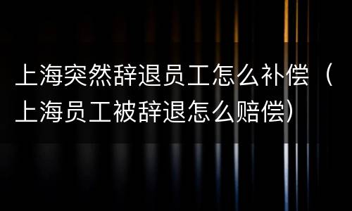 上海突然辞退员工怎么补偿（上海员工被辞退怎么赔偿）