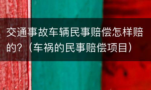 交通事故车辆民事赔偿怎样赔的?（车祸的民事赔偿项目）