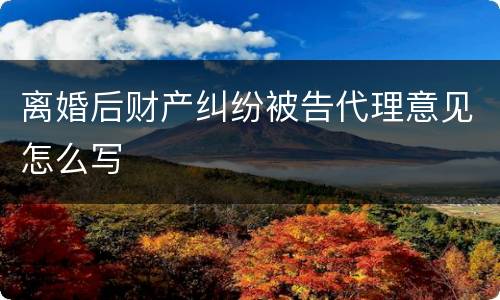 离婚后财产纠纷被告代理意见怎么写