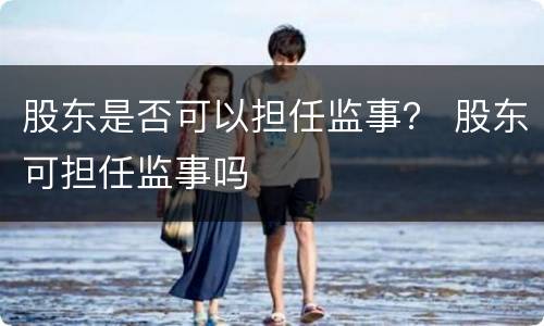 股东是否可以担任监事？ 股东可担任监事吗