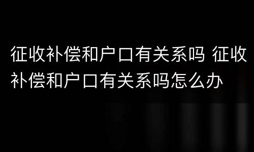 征收补偿和户口有关系吗 征收补偿和户口有关系吗怎么办