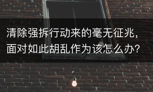 清除强拆行动来的毫无征兆，面对如此胡乱作为该怎么办？