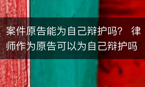 案件原告能为自己辩护吗？ 律师作为原告可以为自己辩护吗