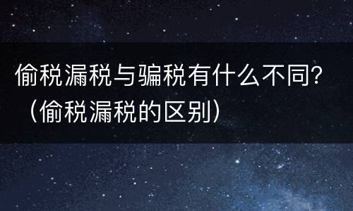 偷税漏税与骗税有什么不同？（偷税漏税的区别）