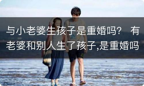 与小老婆生孩子是重婚吗？ 有老婆和别人生了孩子,是重婚吗