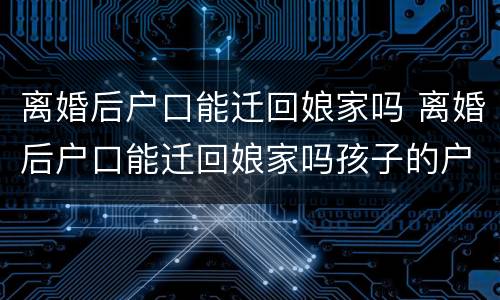 离婚后户口能迁回娘家吗 离婚后户口能迁回娘家吗孩子的户口一起迁吗