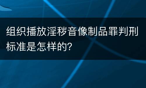 组织播放淫秽音像制品罪判刑标准是怎样的？