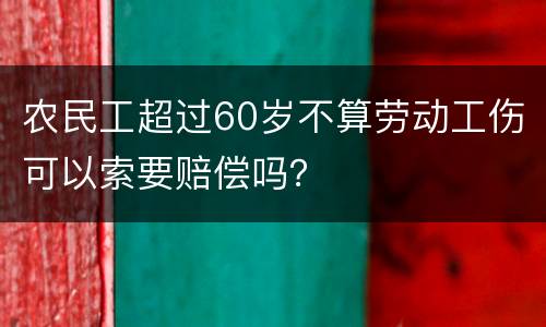 农民工超过60岁不算劳动工伤可以索要赔偿吗？
