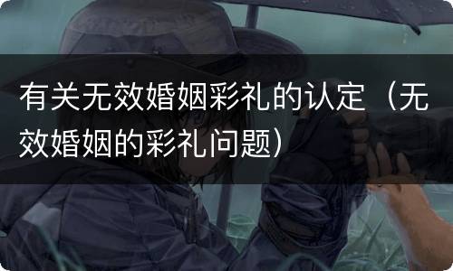 有关无效婚姻彩礼的认定（无效婚姻的彩礼问题）