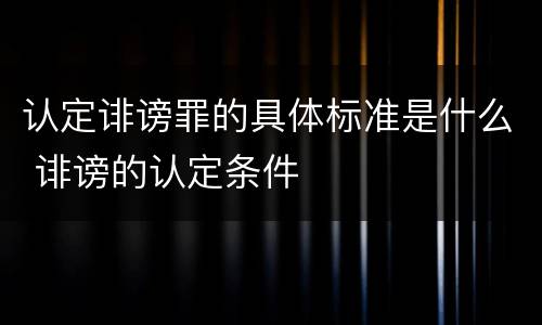 认定诽谤罪的具体标准是什么 诽谤的认定条件