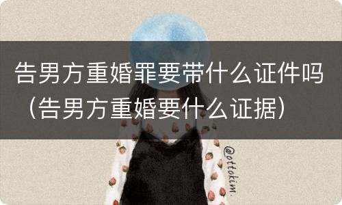 告男方重婚罪要带什么证件吗（告男方重婚要什么证据）