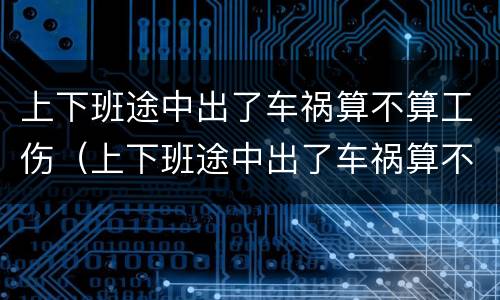 上下班途中出了车祸算不算工伤（上下班途中出了车祸算不算工伤保险赔偿）