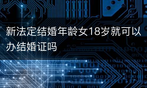 新法定结婚年龄女18岁就可以办结婚证吗