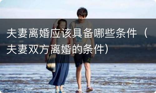 夫妻离婚应该具备哪些条件（夫妻双方离婚的条件）