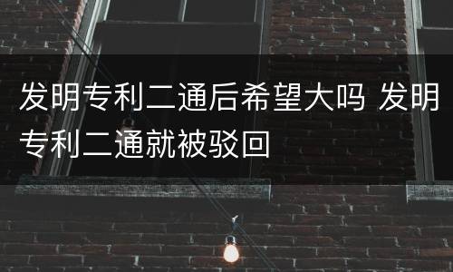 发明专利二通后希望大吗 发明专利二通就被驳回