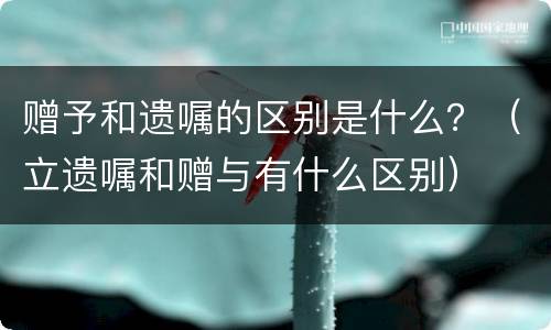 赠予和遗嘱的区别是什么？（立遗嘱和赠与有什么区别）