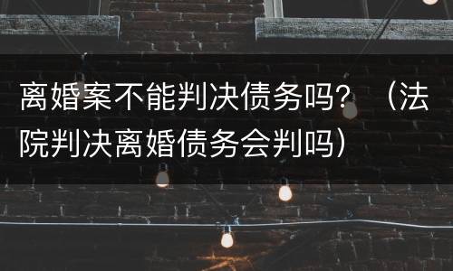 离婚案不能判决债务吗？（法院判决离婚债务会判吗）