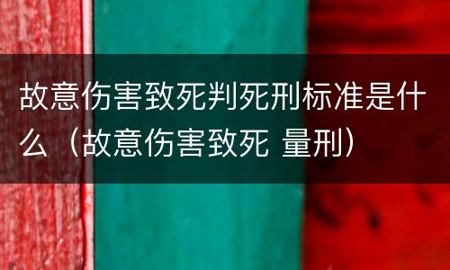 故意伤害致死判死刑标准是什么（故意伤害致死 量刑）