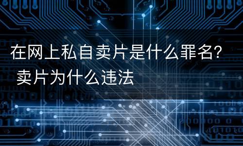 在网上私自卖片是什么罪名？ 卖片为什么违法
