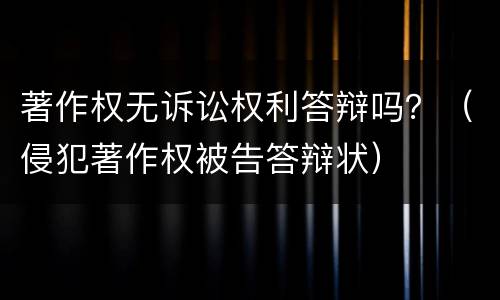 著作权无诉讼权利答辩吗？（侵犯著作权被告答辩状）