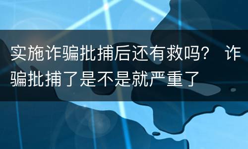 实施诈骗批捕后还有救吗？ 诈骗批捕了是不是就严重了
