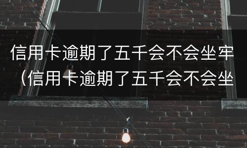 信用卡逾期了五千会不会坐牢（信用卡逾期了五千会不会坐牢了）