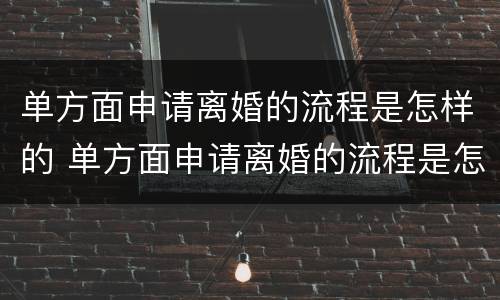 单方面申请离婚的流程是怎样的 单方面申请离婚的流程是怎样的?藤县