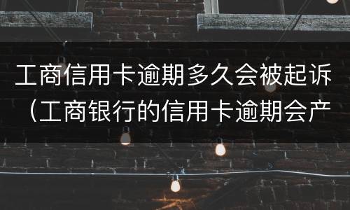 工商信用卡逾期多久会被起诉（工商银行的信用卡逾期会产生什么后果）