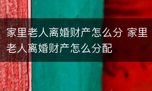 家里老人离婚财产怎么分 家里老人离婚财产怎么分配