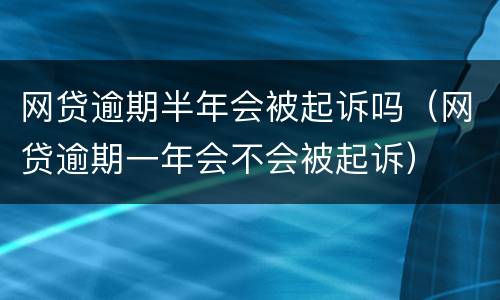 网贷逾期半年会被起诉吗（网贷逾期一年会不会被起诉）