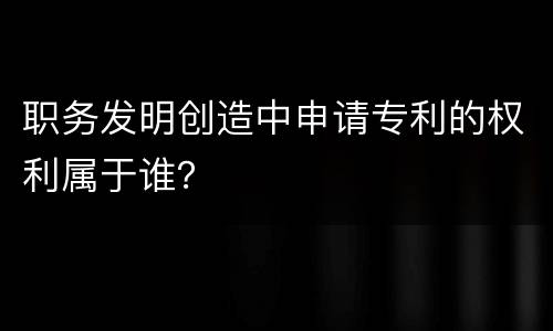 职务发明创造中申请专利的权利属于谁？