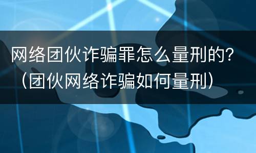 网络团伙诈骗罪怎么量刑的？（团伙网络诈骗如何量刑）