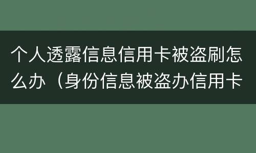 个人透露信息信用卡被盗刷怎么办（身份信息被盗办信用卡该怎么办）