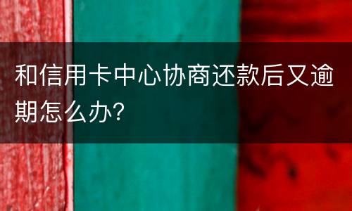 和信用卡中心协商还款后又逾期怎么办？