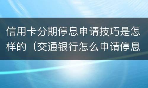 信用卡分期停息申请技巧是怎样的（交通银行怎么申请停息分期）