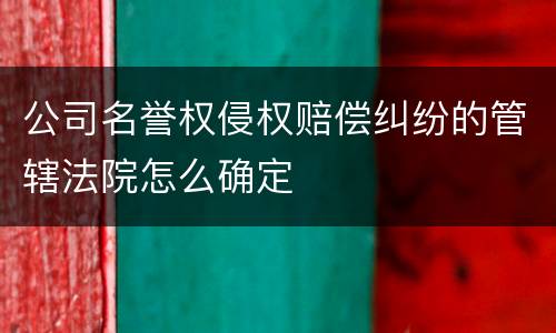 公司名誉权侵权赔偿纠纷的管辖法院怎么确定