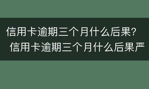 信用卡逾期三个月什么后果？ 信用卡逾期三个月什么后果严重